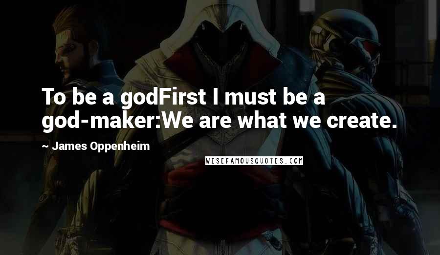 James Oppenheim Quotes: To be a godFirst I must be a god-maker:We are what we create.