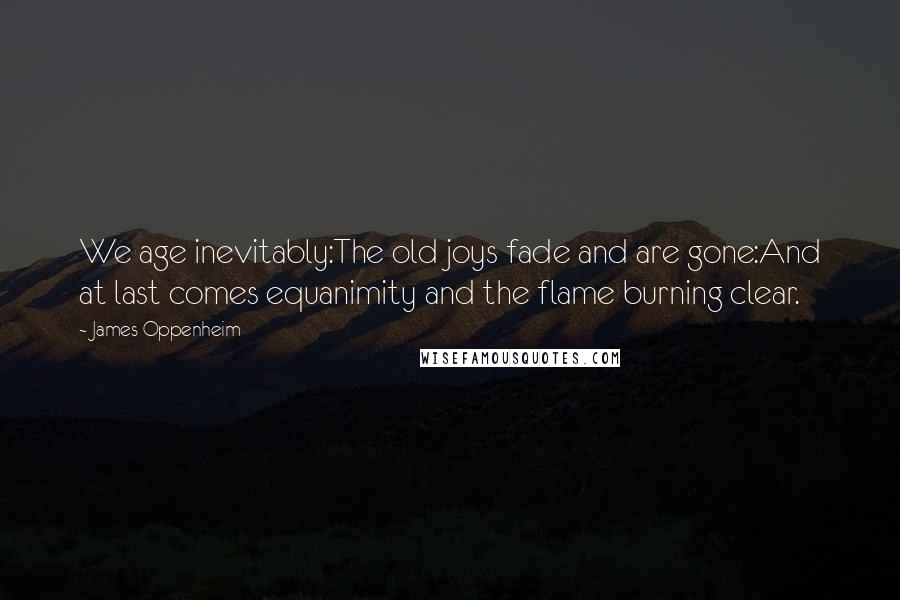 James Oppenheim Quotes: We age inevitably:The old joys fade and are gone:And at last comes equanimity and the flame burning clear.
