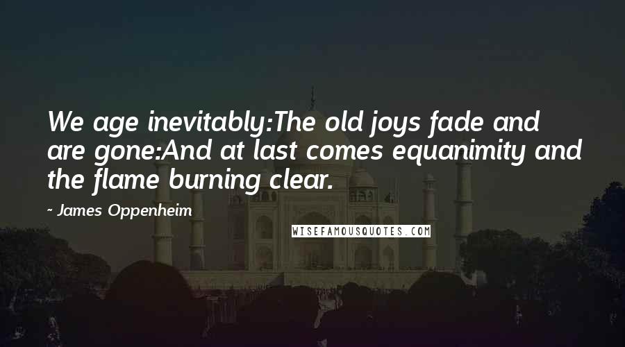 James Oppenheim Quotes: We age inevitably:The old joys fade and are gone:And at last comes equanimity and the flame burning clear.