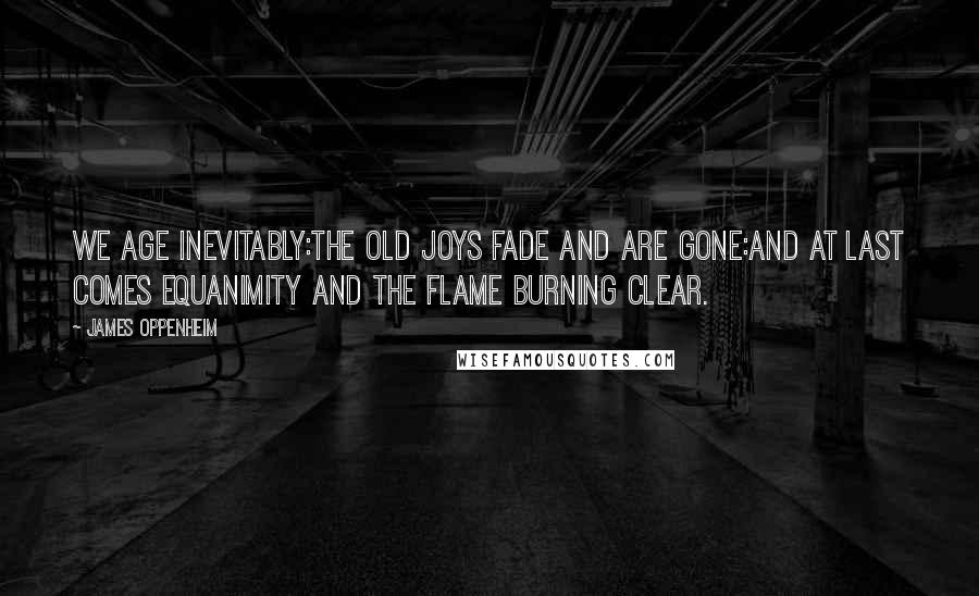 James Oppenheim Quotes: We age inevitably:The old joys fade and are gone:And at last comes equanimity and the flame burning clear.