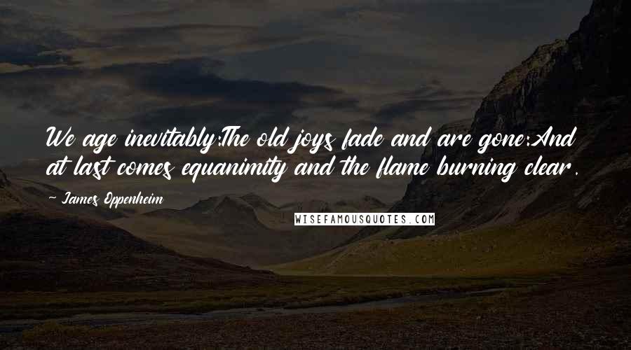 James Oppenheim Quotes: We age inevitably:The old joys fade and are gone:And at last comes equanimity and the flame burning clear.