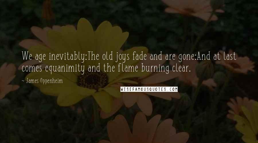 James Oppenheim Quotes: We age inevitably:The old joys fade and are gone:And at last comes equanimity and the flame burning clear.