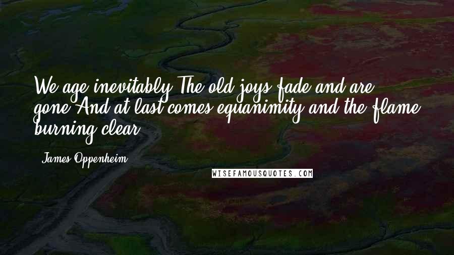 James Oppenheim Quotes: We age inevitably:The old joys fade and are gone:And at last comes equanimity and the flame burning clear.