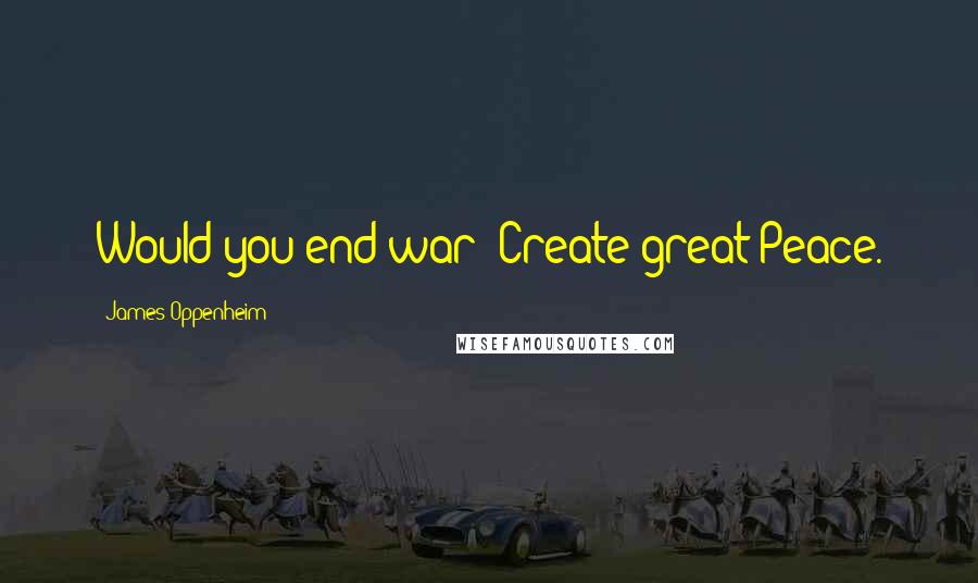 James Oppenheim Quotes: Would you end war? Create great Peace.