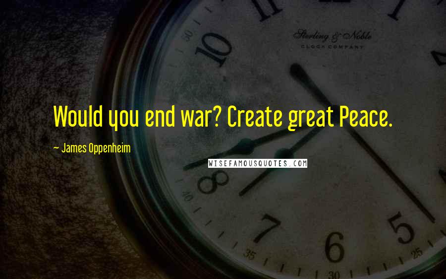 James Oppenheim Quotes: Would you end war? Create great Peace.