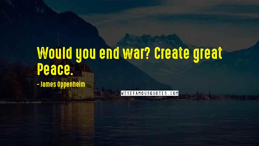 James Oppenheim Quotes: Would you end war? Create great Peace.