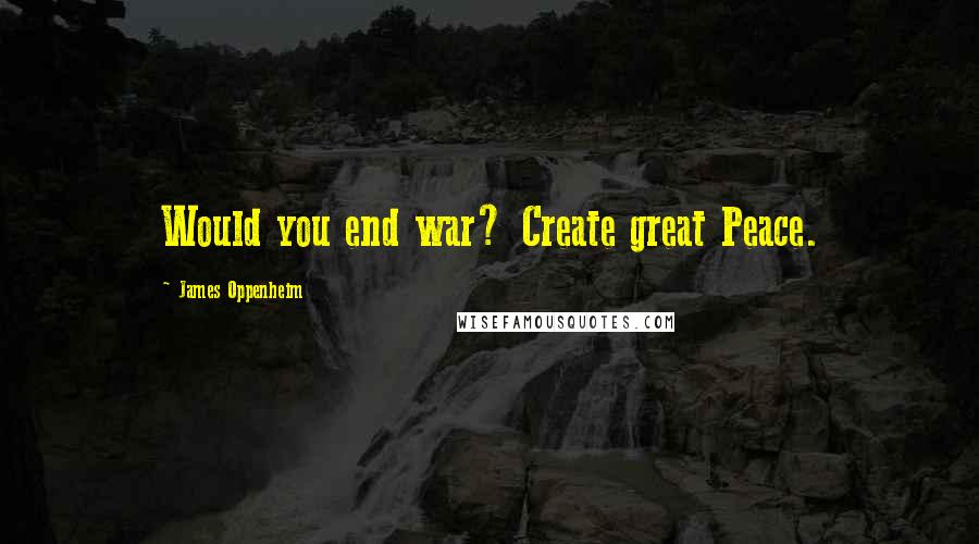 James Oppenheim Quotes: Would you end war? Create great Peace.