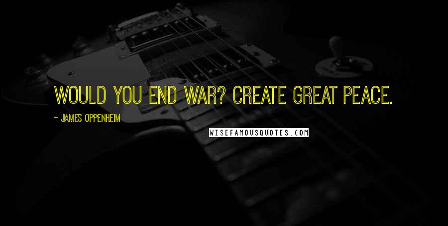 James Oppenheim Quotes: Would you end war? Create great Peace.