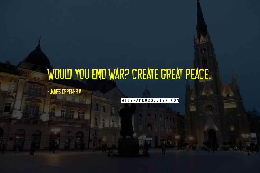 James Oppenheim Quotes: Would you end war? Create great Peace.