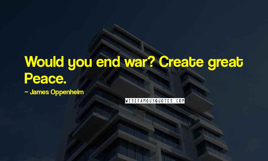 James Oppenheim Quotes: Would you end war? Create great Peace.