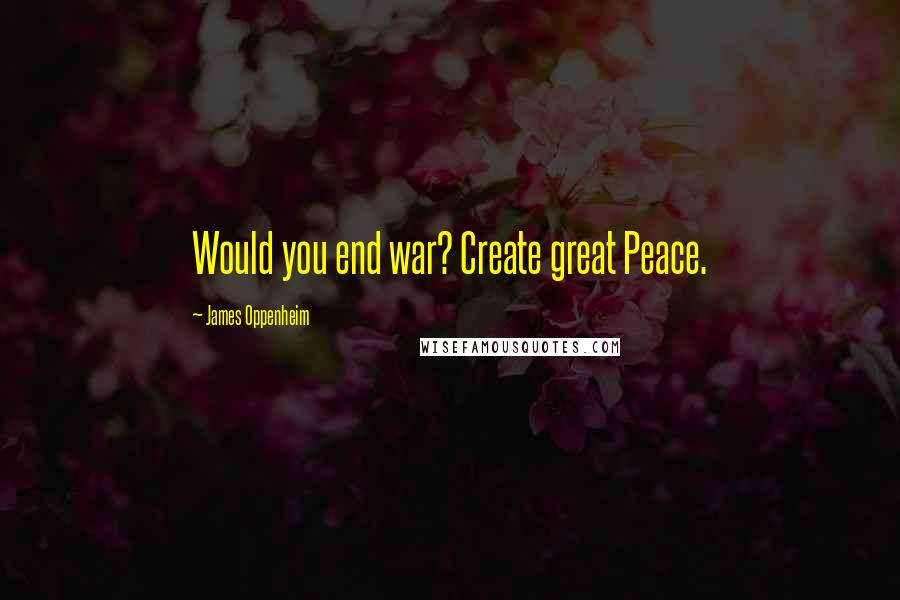 James Oppenheim Quotes: Would you end war? Create great Peace.