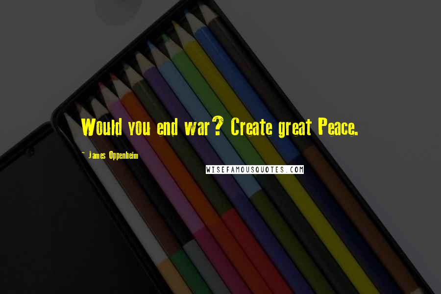 James Oppenheim Quotes: Would you end war? Create great Peace.