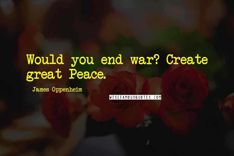 James Oppenheim Quotes: Would you end war? Create great Peace.