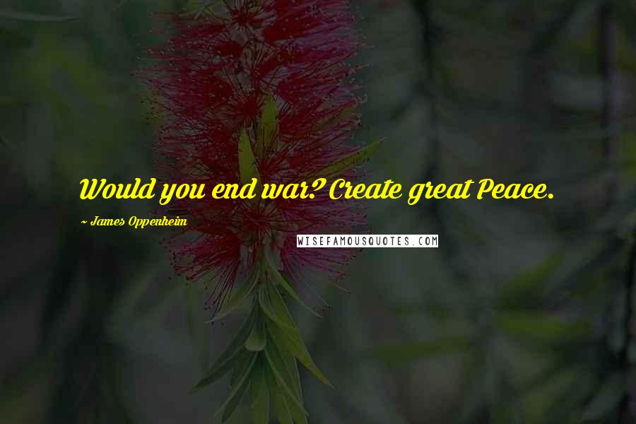 James Oppenheim Quotes: Would you end war? Create great Peace.