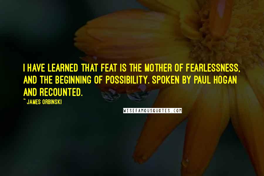 James Orbinski Quotes: I have learned that feat is the mother of fearlessness, and the beginning of possibility. spoken by Paul Hogan and recounted.