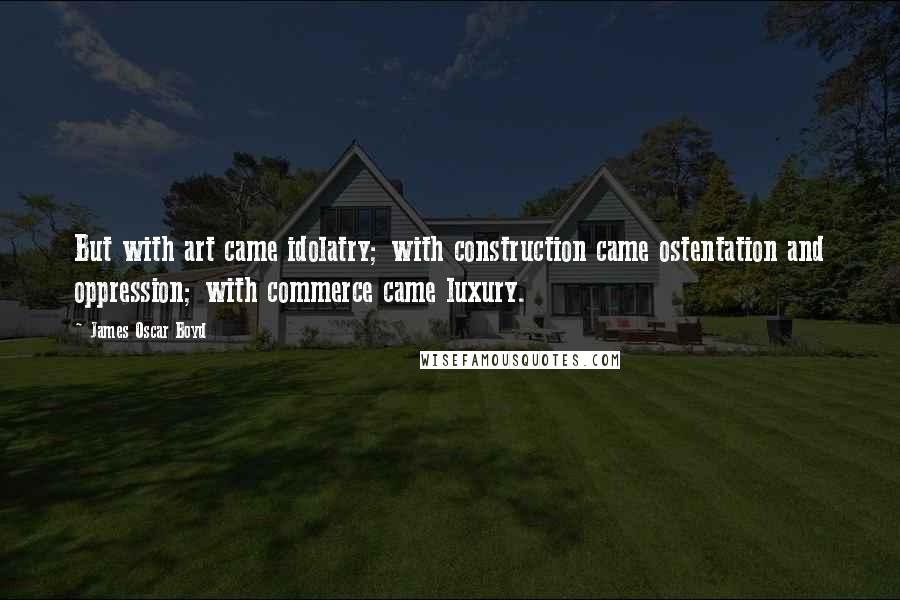 James Oscar Boyd Quotes: But with art came idolatry; with construction came ostentation and oppression; with commerce came luxury.