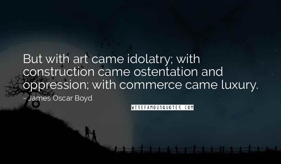 James Oscar Boyd Quotes: But with art came idolatry; with construction came ostentation and oppression; with commerce came luxury.