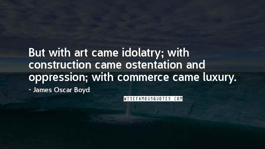 James Oscar Boyd Quotes: But with art came idolatry; with construction came ostentation and oppression; with commerce came luxury.