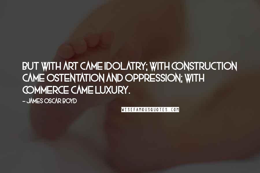 James Oscar Boyd Quotes: But with art came idolatry; with construction came ostentation and oppression; with commerce came luxury.