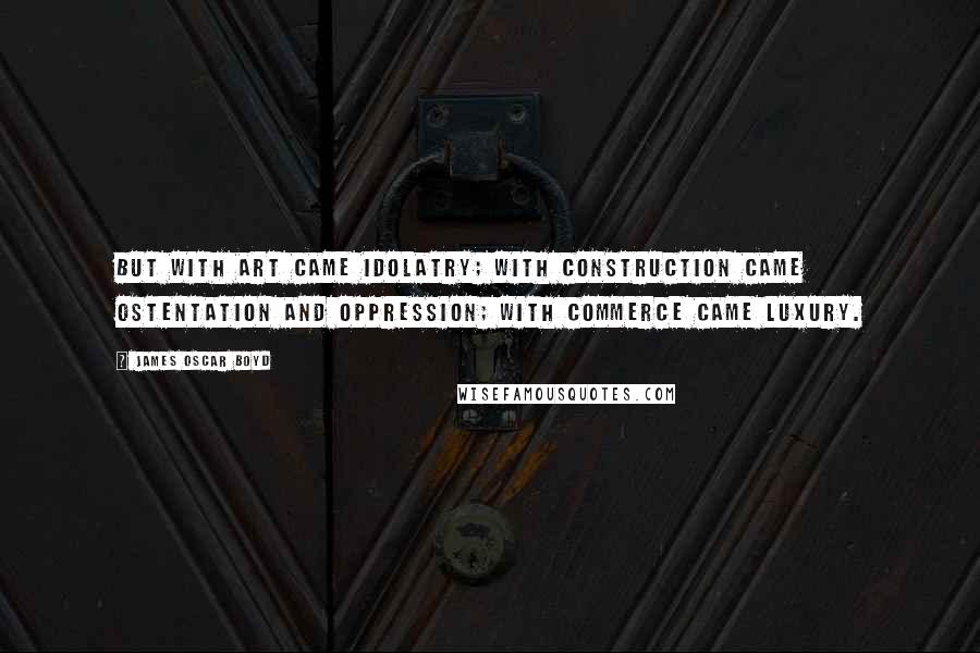 James Oscar Boyd Quotes: But with art came idolatry; with construction came ostentation and oppression; with commerce came luxury.