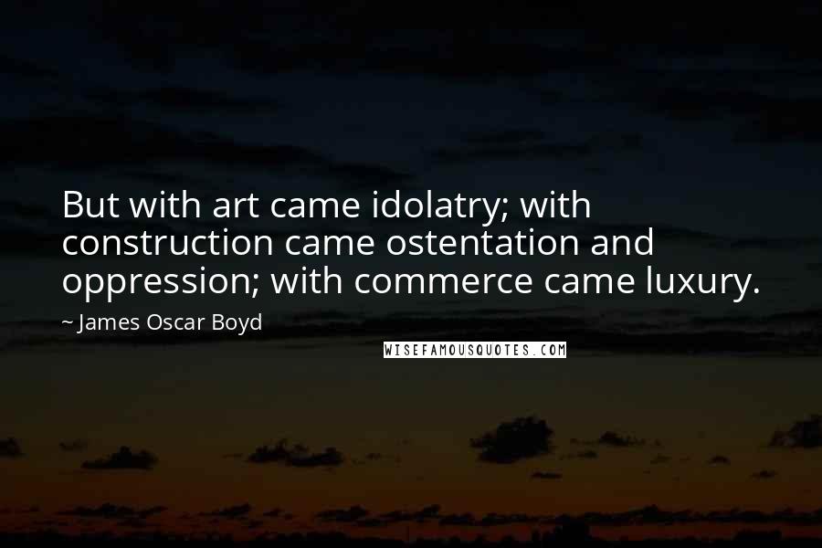 James Oscar Boyd Quotes: But with art came idolatry; with construction came ostentation and oppression; with commerce came luxury.