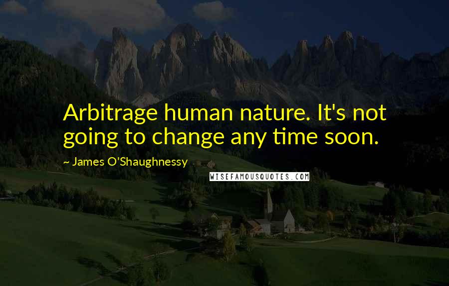 James O'Shaughnessy Quotes: Arbitrage human nature. It's not going to change any time soon.