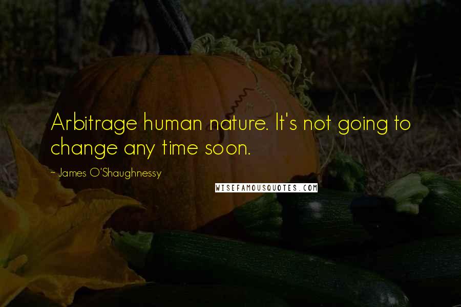 James O'Shaughnessy Quotes: Arbitrage human nature. It's not going to change any time soon.