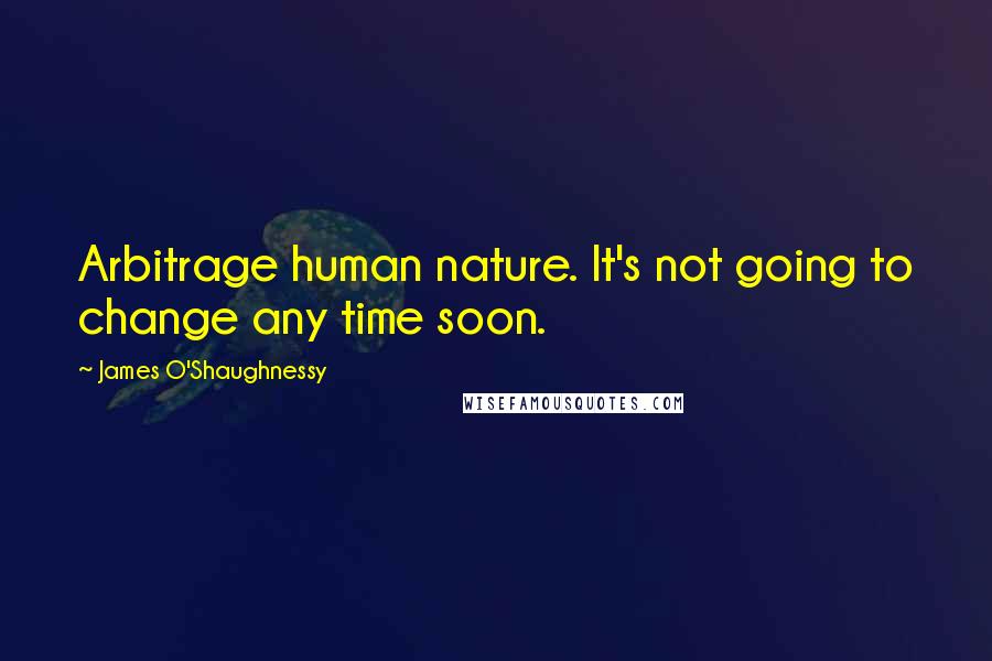 James O'Shaughnessy Quotes: Arbitrage human nature. It's not going to change any time soon.