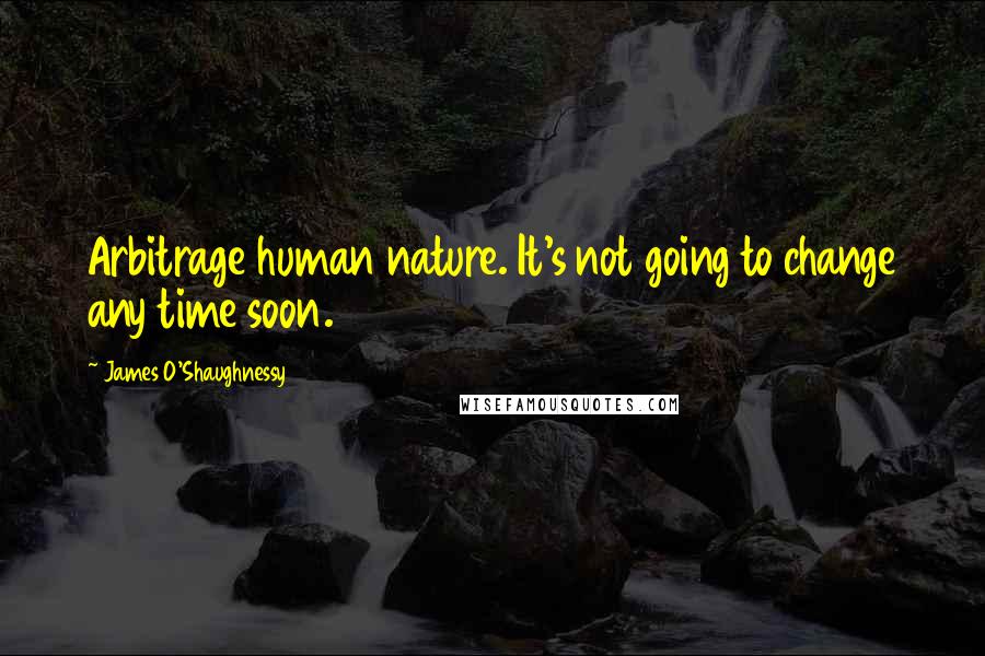 James O'Shaughnessy Quotes: Arbitrage human nature. It's not going to change any time soon.