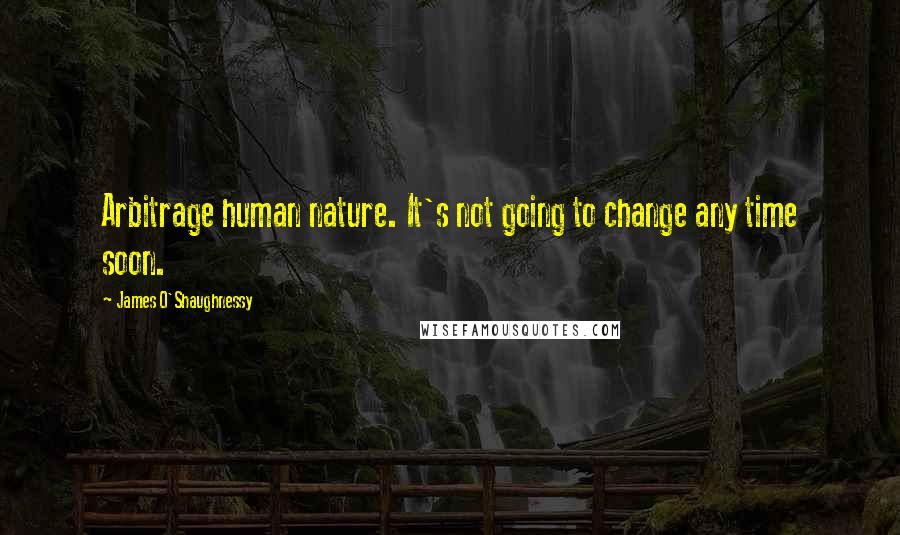 James O'Shaughnessy Quotes: Arbitrage human nature. It's not going to change any time soon.