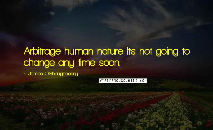 James O'Shaughnessy Quotes: Arbitrage human nature. It's not going to change any time soon.