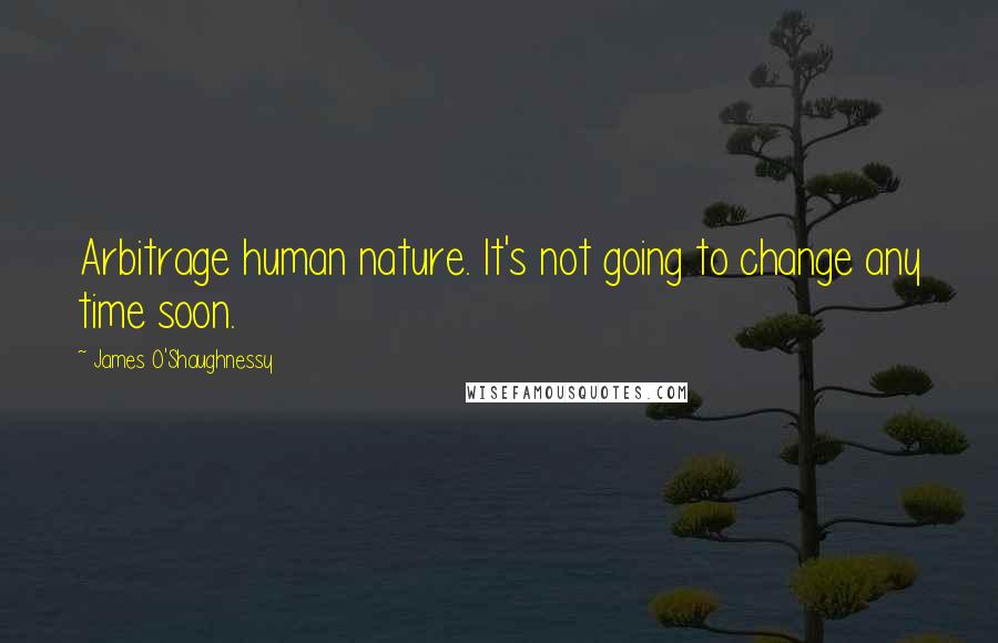 James O'Shaughnessy Quotes: Arbitrage human nature. It's not going to change any time soon.