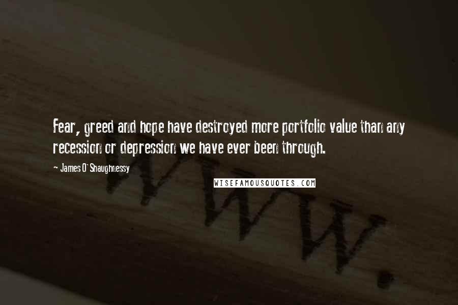 James O'Shaughnessy Quotes: Fear, greed and hope have destroyed more portfolio value than any recession or depression we have ever been through.