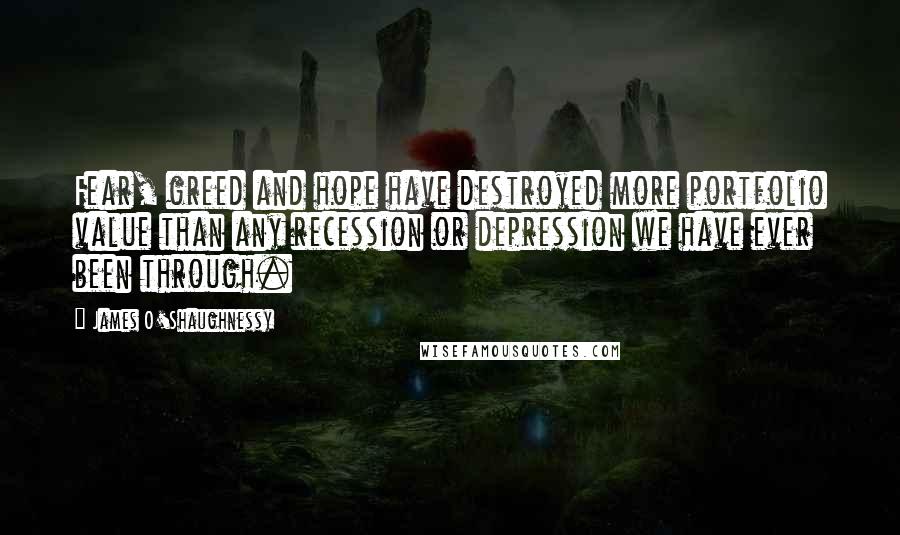James O'Shaughnessy Quotes: Fear, greed and hope have destroyed more portfolio value than any recession or depression we have ever been through.