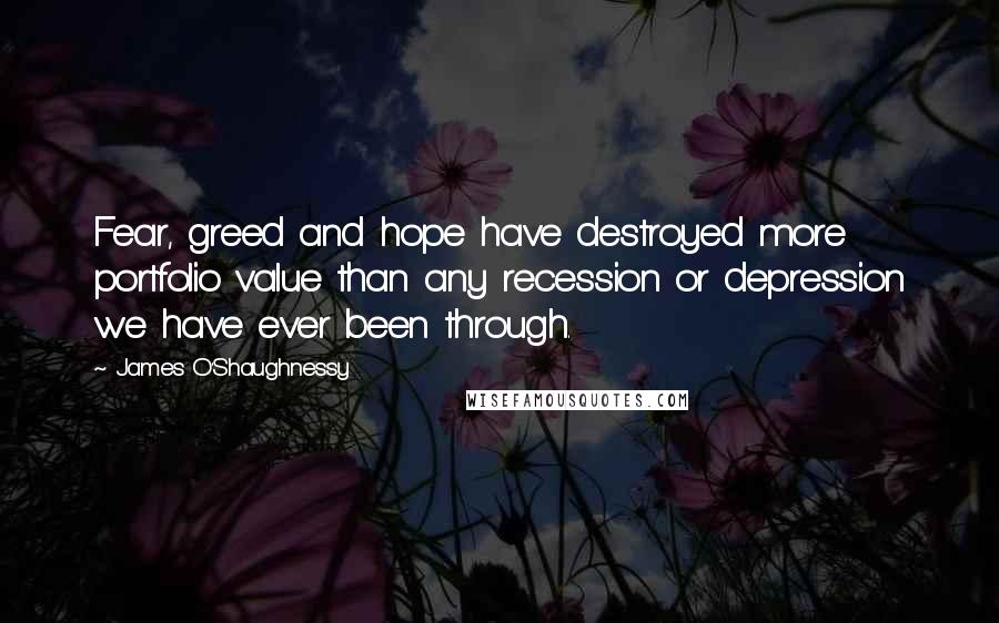 James O'Shaughnessy Quotes: Fear, greed and hope have destroyed more portfolio value than any recession or depression we have ever been through.