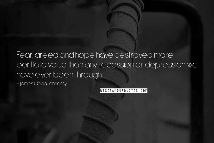 James O'Shaughnessy Quotes: Fear, greed and hope have destroyed more portfolio value than any recession or depression we have ever been through.