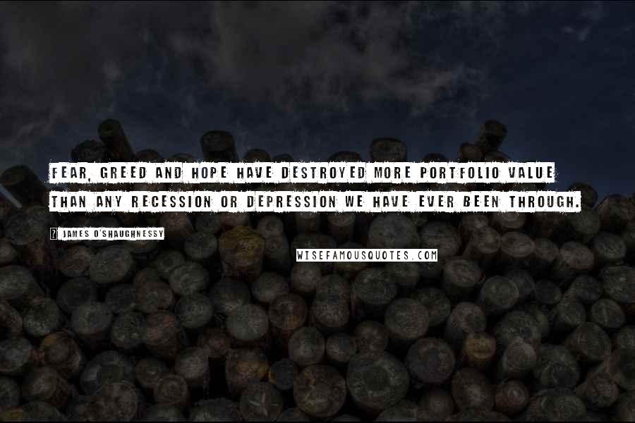 James O'Shaughnessy Quotes: Fear, greed and hope have destroyed more portfolio value than any recession or depression we have ever been through.