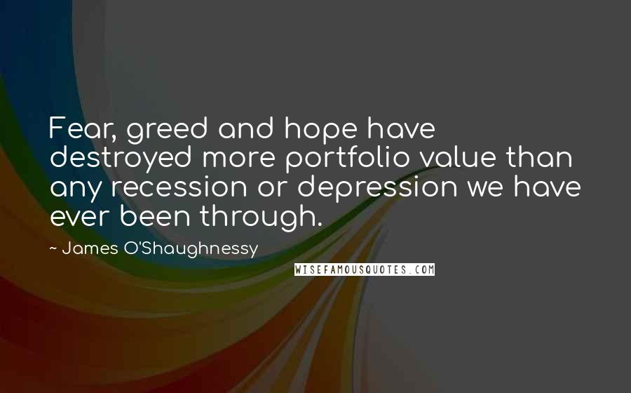 James O'Shaughnessy Quotes: Fear, greed and hope have destroyed more portfolio value than any recession or depression we have ever been through.