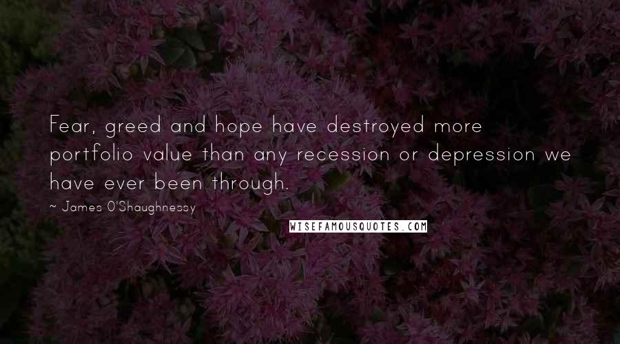 James O'Shaughnessy Quotes: Fear, greed and hope have destroyed more portfolio value than any recession or depression we have ever been through.