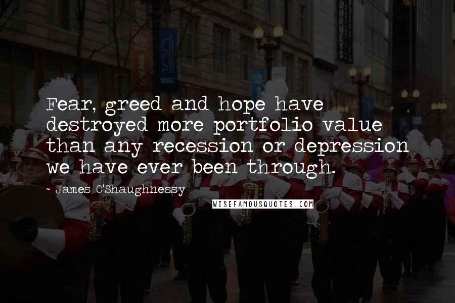 James O'Shaughnessy Quotes: Fear, greed and hope have destroyed more portfolio value than any recession or depression we have ever been through.