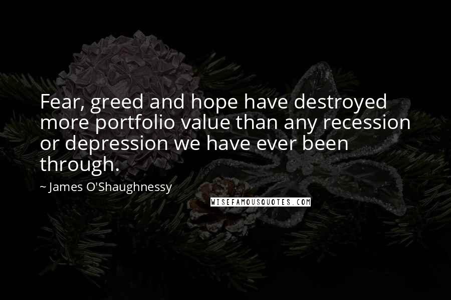 James O'Shaughnessy Quotes: Fear, greed and hope have destroyed more portfolio value than any recession or depression we have ever been through.