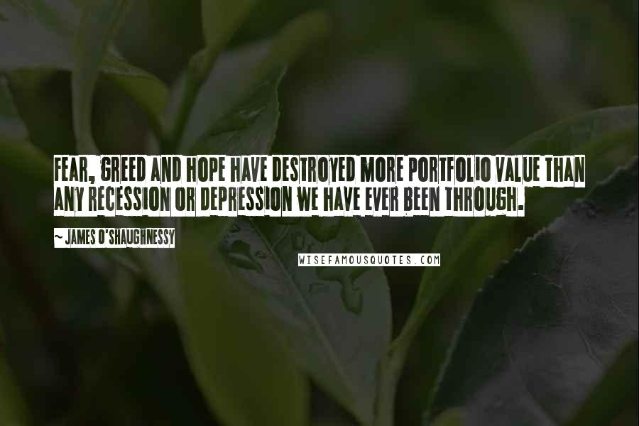 James O'Shaughnessy Quotes: Fear, greed and hope have destroyed more portfolio value than any recession or depression we have ever been through.