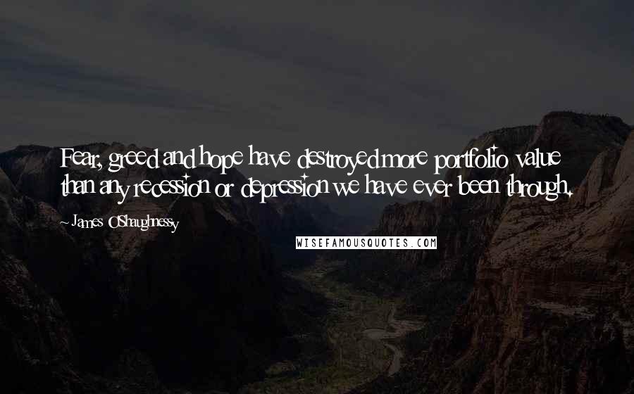 James O'Shaughnessy Quotes: Fear, greed and hope have destroyed more portfolio value than any recession or depression we have ever been through.