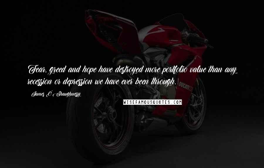 James O'Shaughnessy Quotes: Fear, greed and hope have destroyed more portfolio value than any recession or depression we have ever been through.