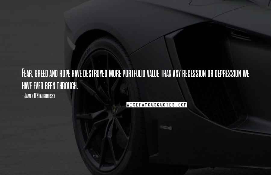 James O'Shaughnessy Quotes: Fear, greed and hope have destroyed more portfolio value than any recession or depression we have ever been through.