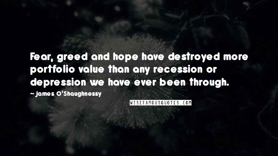 James O'Shaughnessy Quotes: Fear, greed and hope have destroyed more portfolio value than any recession or depression we have ever been through.