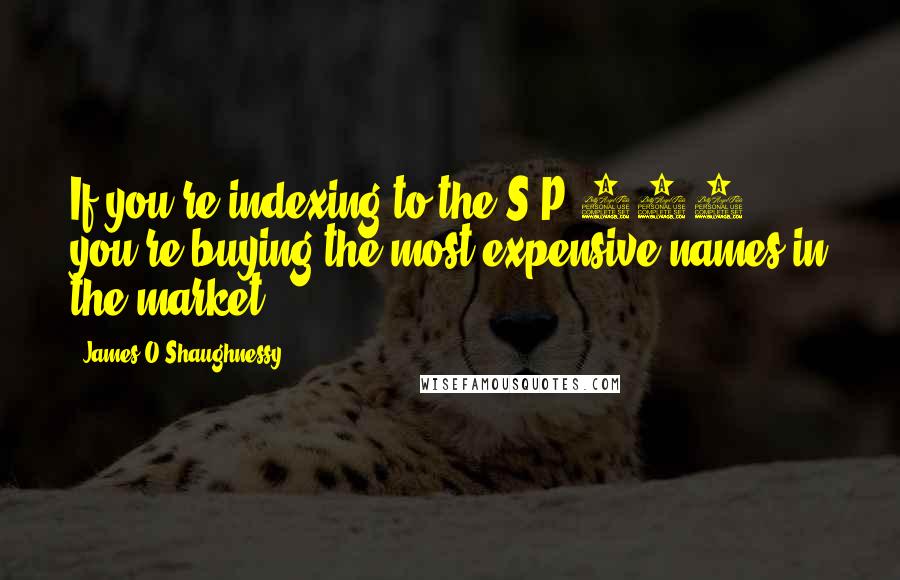 James O'Shaughnessy Quotes: If you're indexing to the S&P 500, you're buying the most expensive names in the market.