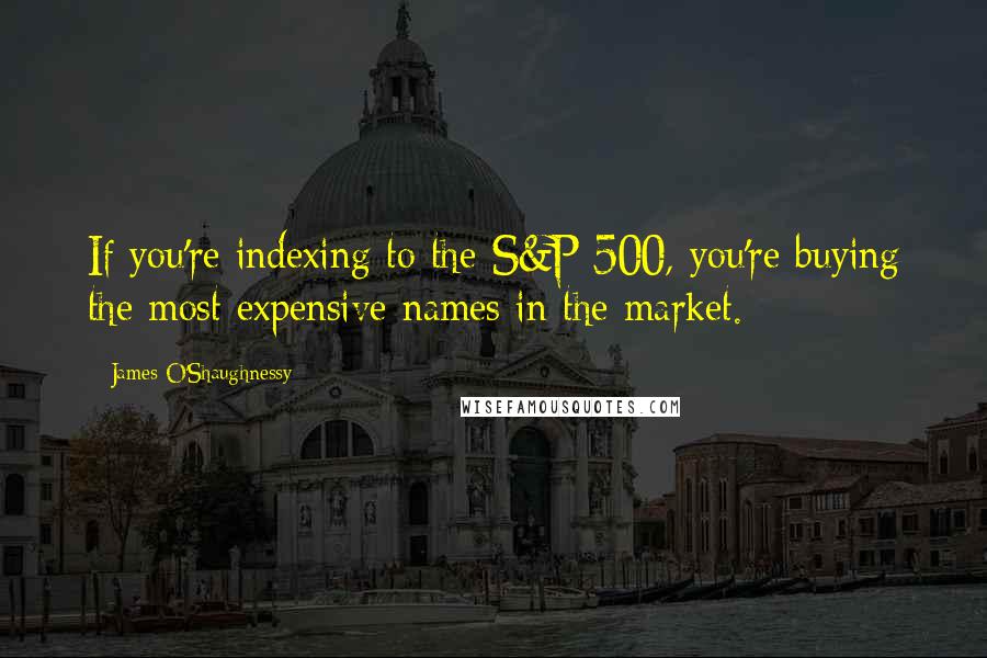 James O'Shaughnessy Quotes: If you're indexing to the S&P 500, you're buying the most expensive names in the market.