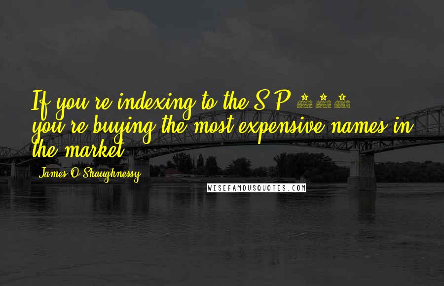 James O'Shaughnessy Quotes: If you're indexing to the S&P 500, you're buying the most expensive names in the market.