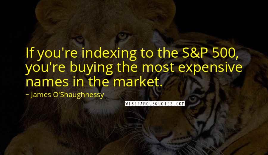 James O'Shaughnessy Quotes: If you're indexing to the S&P 500, you're buying the most expensive names in the market.